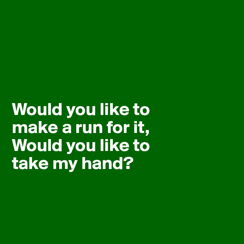 




Would you like to 
make a run for it,
Would you like to 
take my hand?


