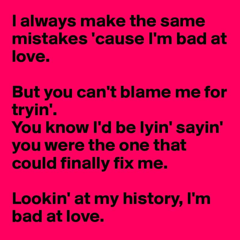I always make the same mistakes 'cause I'm bad at love.

But you can't blame me for tryin'.
You know I'd be lyin' sayin' you were the one that could finally fix me.

Lookin' at my history, I'm bad at love. 