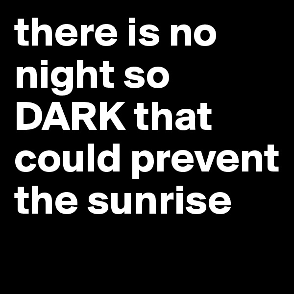 there is no night so DARK that could prevent the sunrise

