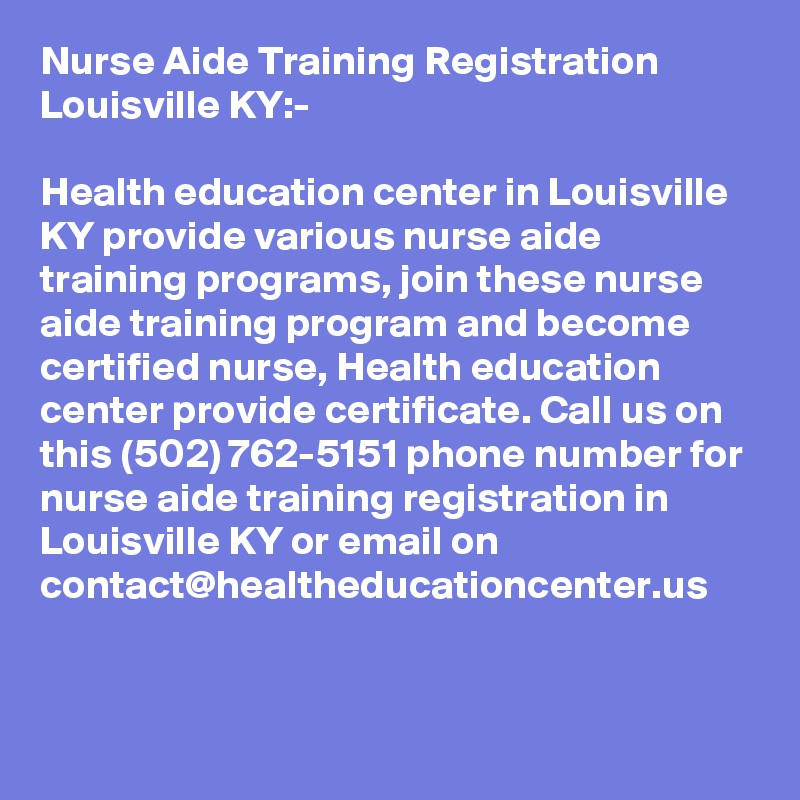 Nurse Aide Training Registration Louisville KY:-

Health education center in Louisville KY provide various nurse aide training programs, join these nurse aide training program and become certified nurse, Health education center provide certificate. Call us on this (502) 762-5151 phone number for nurse aide training registration in Louisville KY or email on contact@healtheducationcenter.us 

