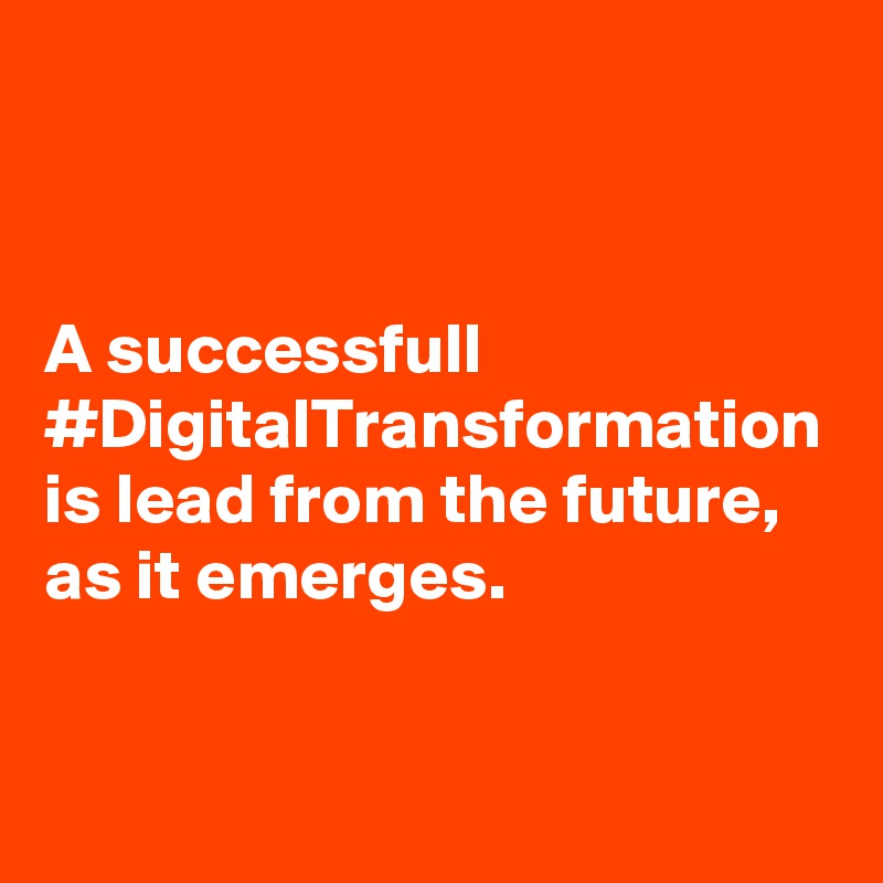 A successfull #DigitalTransformation is lead from the future, as it emerges. 