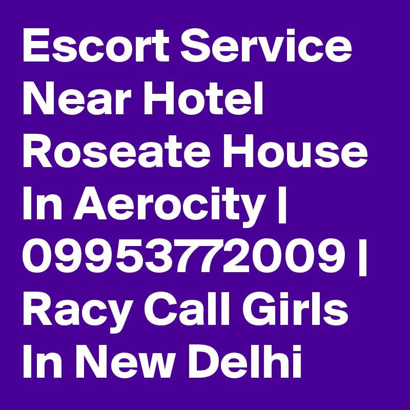 Escort Service Near Hotel Roseate House In Aerocity | 09953772009 | Racy Call Girls In New Delhi