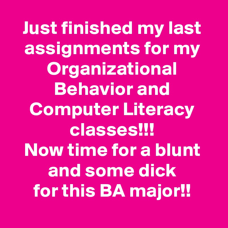 Just finished my last assignments for my Organizational Behavior and Computer Literacy classes!!!
Now time for a blunt and some dick
for this BA major!!

