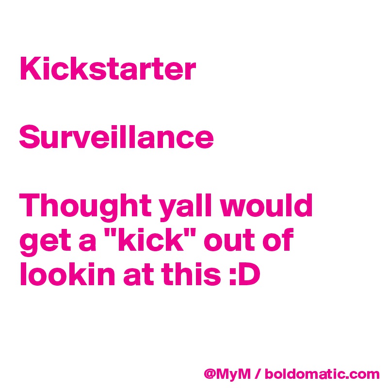 
Kickstarter
 
Surveillance

Thought yall would get a "kick" out of lookin at this :D 


