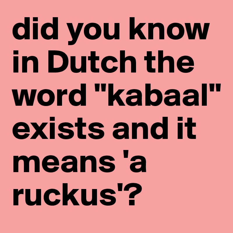 did you know in Dutch the word "kabaal" exists and it means 'a ruckus'?