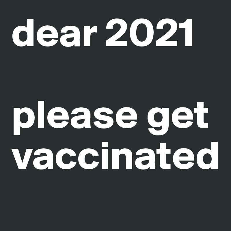 dear 2021

please get vaccinated

