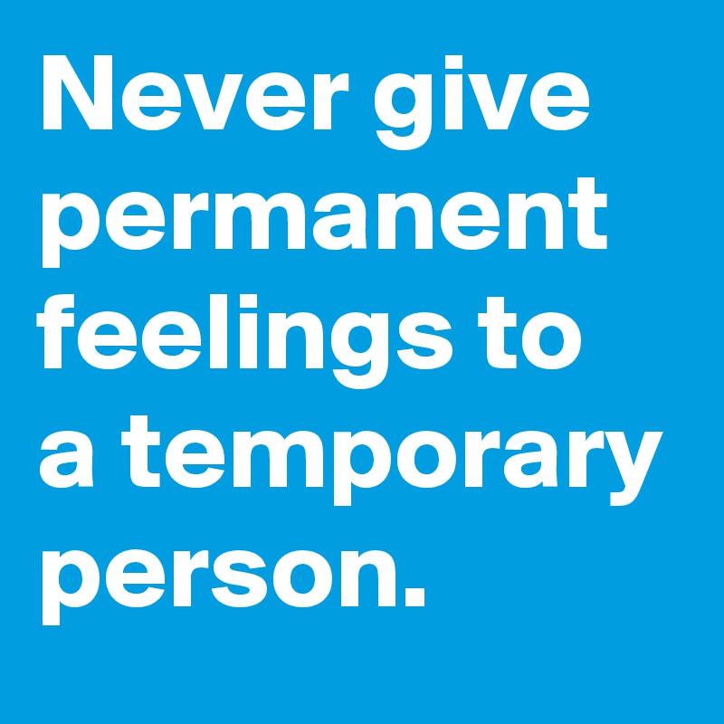 Never give permanent feelings to a temporary person. 