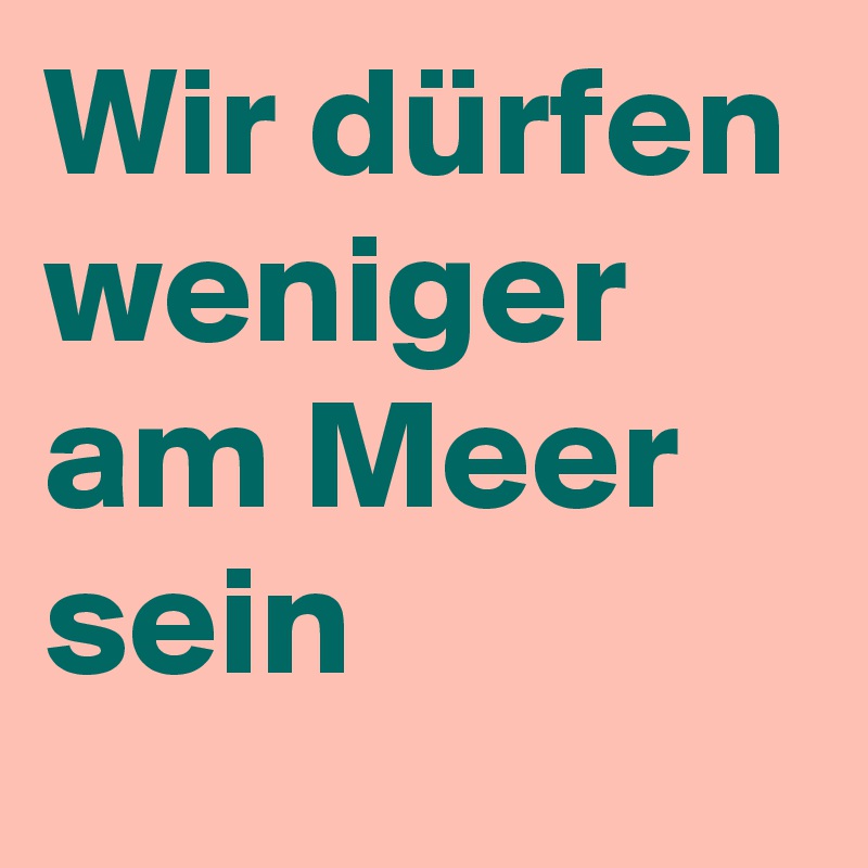 Wir dürfen weniger am Meer sein