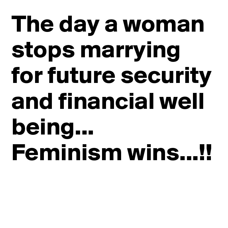The day a woman  stops marrying for future security and financial well being...
Feminism wins...!!