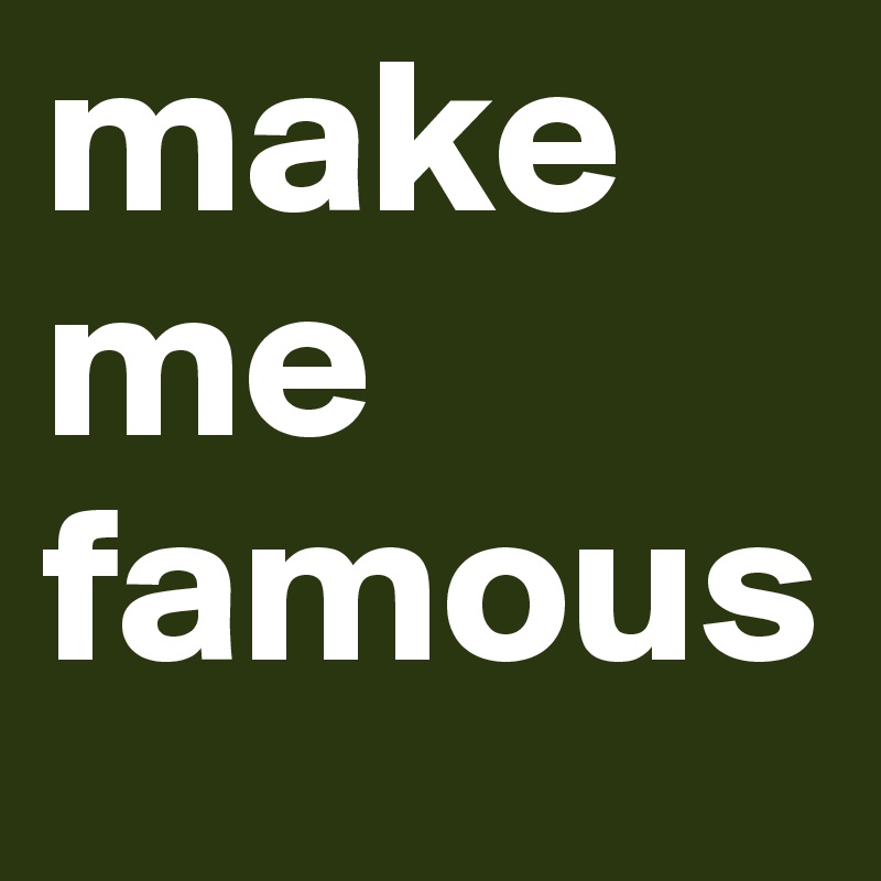 make me 
famous
