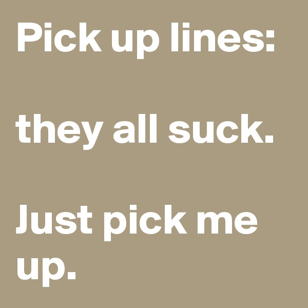 Pick up lines:

they all suck.

Just pick me up.