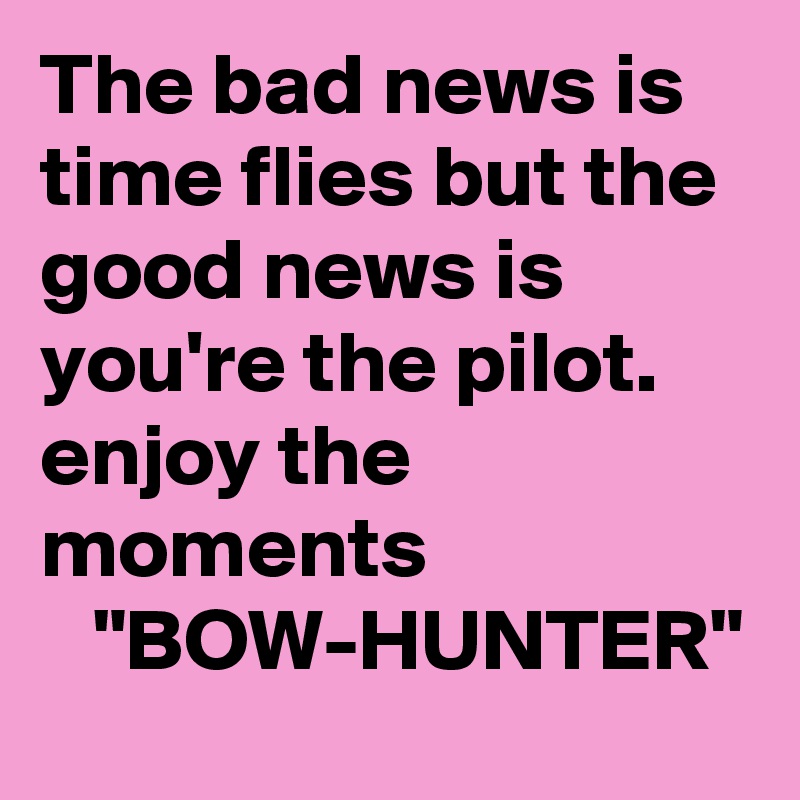 The bad news is time flies but the good news is you're the pilot.
enjoy the moments
   "BOW-HUNTER"