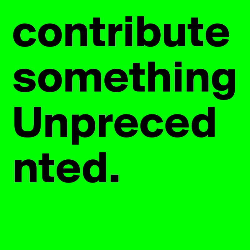 contribute     something          Unprecednted.