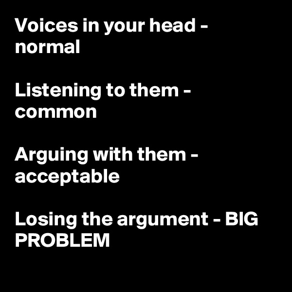 Voices in your head - normal

Listening to them - common

Arguing with them - acceptable

Losing the argument - BIG PROBLEM
