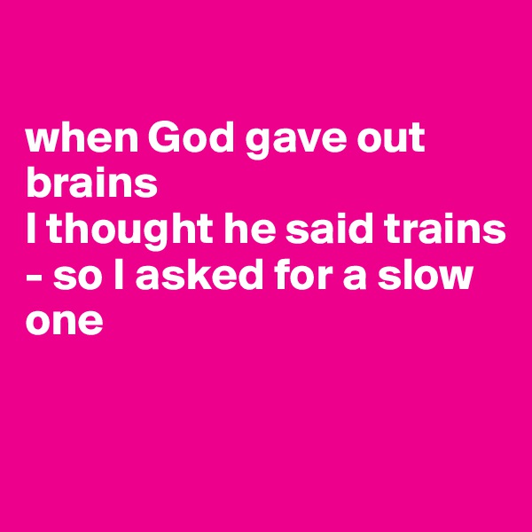 

when God gave out brains 
I thought he said trains 
- so I asked for a slow one


