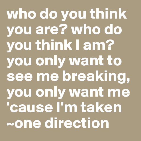 who do you think you are? who do you think I am? you only want to see me breaking, you only want me 'cause I'm taken
~one direction