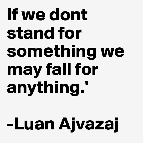 If we dont stand for  something we may fall for anything.' 

-Luan Ajvazaj 