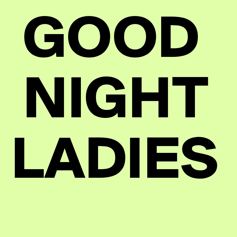  GOOD
 NIGHT
LADIES
