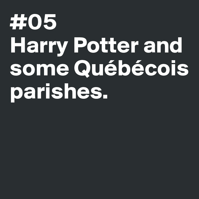 #05
Harry Potter and 
some Québécois parishes.


