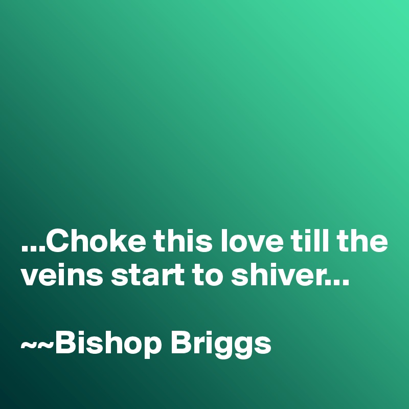 





...Choke this love till the veins start to shiver...

~~Bishop Briggs