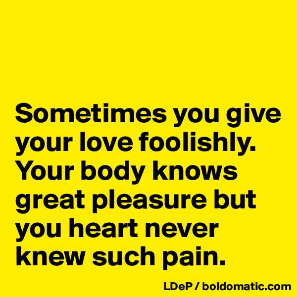 


Sometimes you give your love foolishly. Your body knows great pleasure but you heart never knew such pain. 