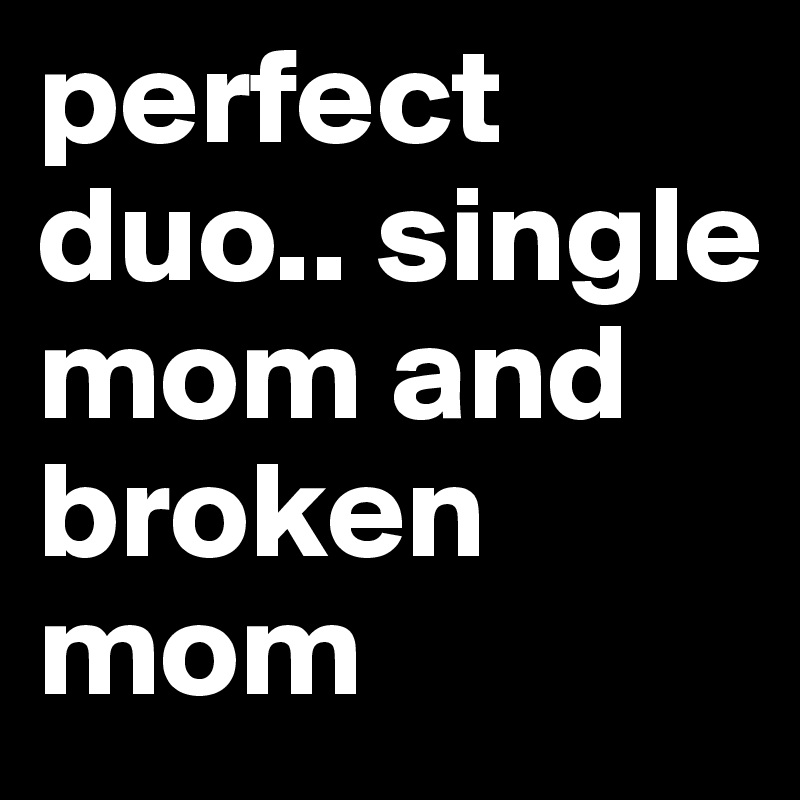 perfect duo.. single mom and broken mom