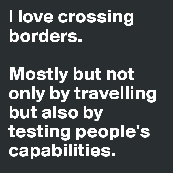 I love crossing borders. 

Mostly but not only by travelling but also by testing people's capabilities. 