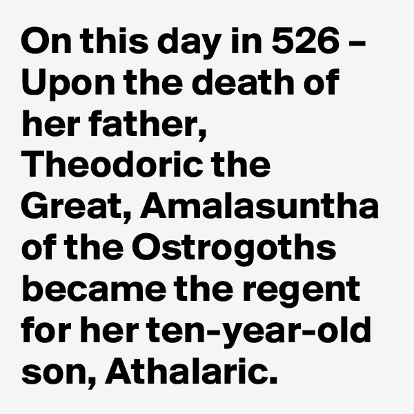 On this day in 526 – Upon the death of her father, Theodoric the Great, Amalasuntha of the Ostrogoths became the regent for her ten-year-old son, Athalaric.