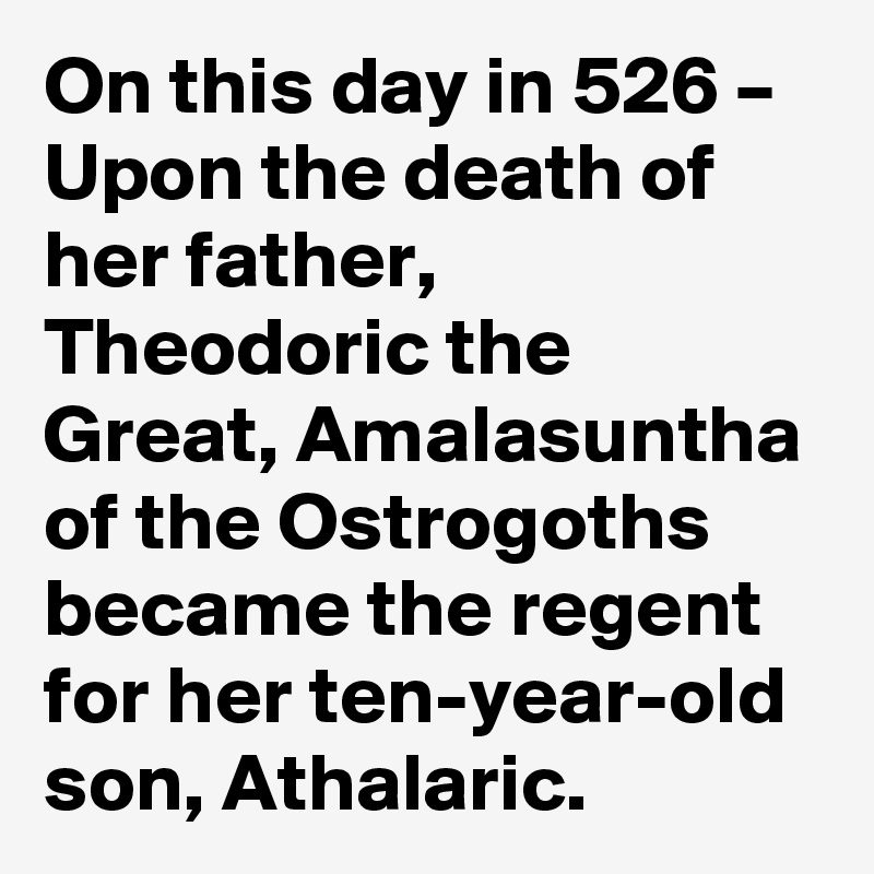 On this day in 526 – Upon the death of her father, Theodoric the Great, Amalasuntha of the Ostrogoths became the regent for her ten-year-old son, Athalaric.