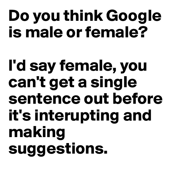 Do you think Google is male or female? 

I'd say female, you can't get a single sentence out before it's interupting and making suggestions.