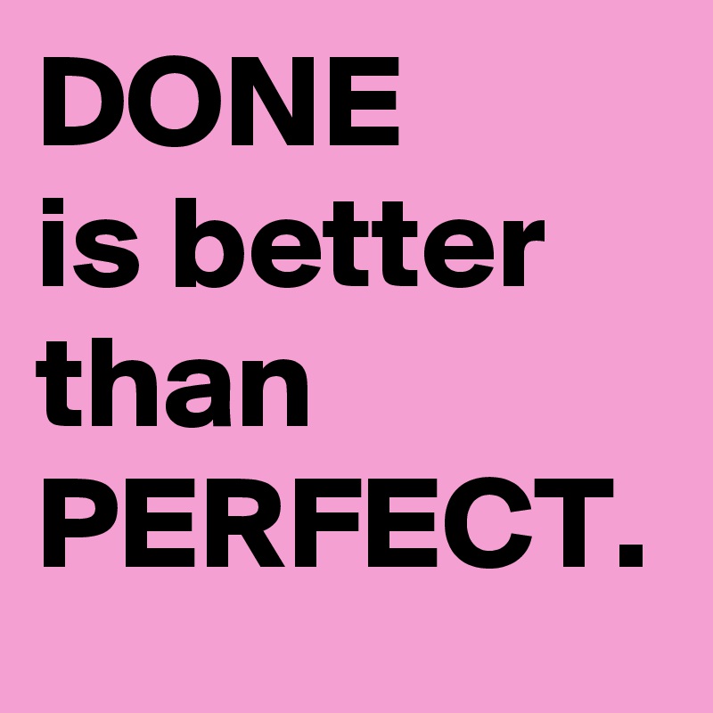 DONE 
is better than PERFECT.