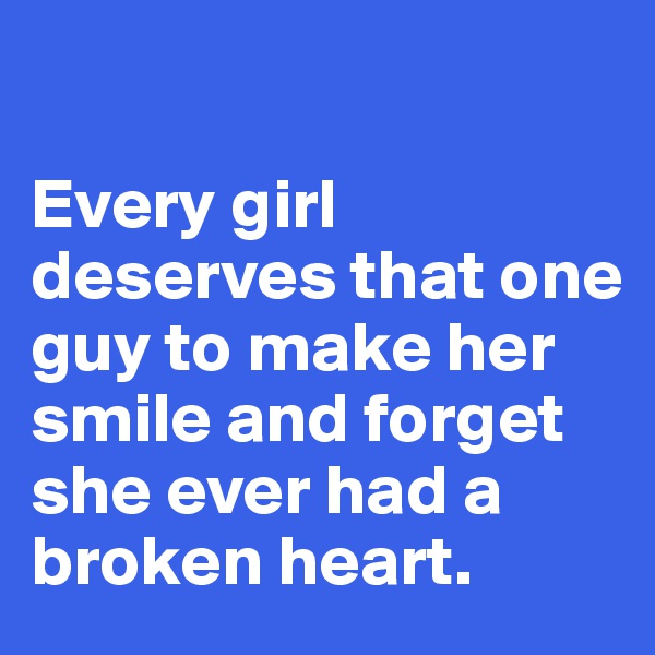 

Every girl deserves that one guy to make her smile and forget she ever had a broken heart.
