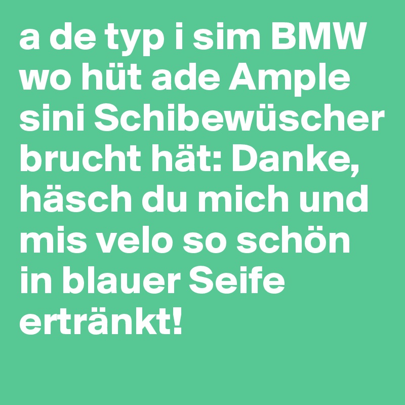 a de typ i sim BMW wo hüt ade Ample sini Schibewüscher brucht hät: Danke, häsch du mich und mis velo so schön in blauer Seife ertränkt! 