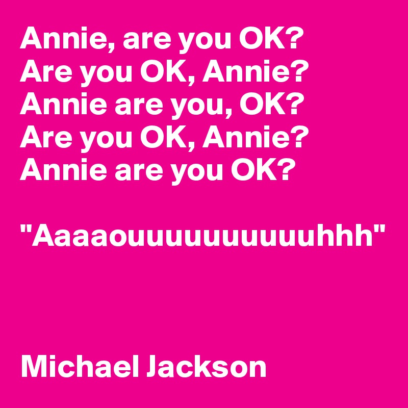 Annie, are you OK? 
Are you OK, Annie? Annie are you, OK? 
Are you OK, Annie? Annie are you OK? 

"Aaaaouuuuuuuuuuhhh"



Michael Jackson