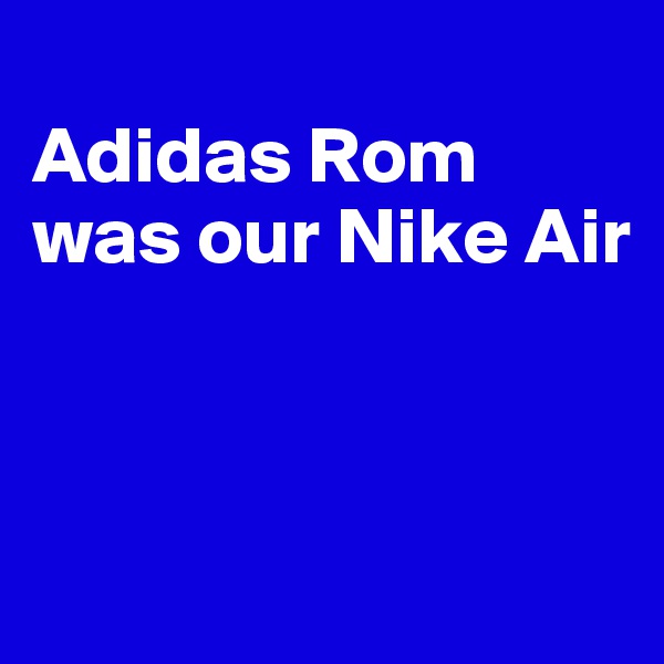 
Adidas Rom was our Nike Air



