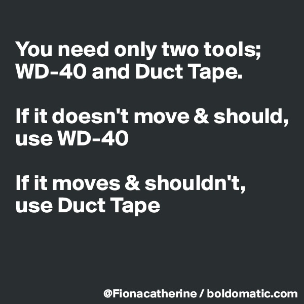 
You need only two tools;
WD-40 and Duct Tape.

If it doesn't move & should,
use WD-40

If it moves & shouldn't,
use Duct Tape


