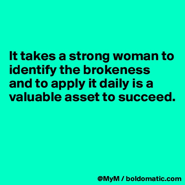 


It takes a strong woman to identify the brokeness and to apply it daily is a valuable asset to succeed.




