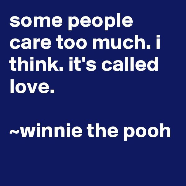 some people care too much. i think. it's called love.

~winnie the pooh
