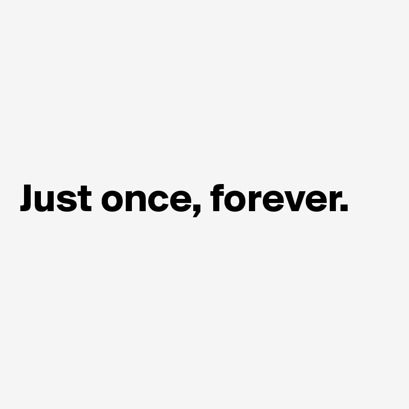 



Just once, forever.



