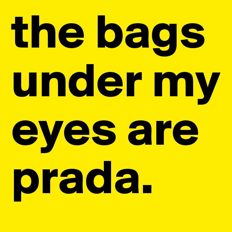 the bags under my eyes are prada.