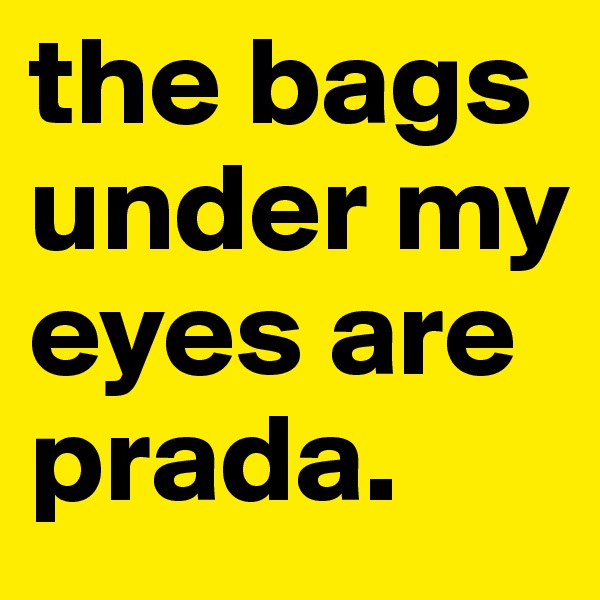 the bags under my eyes are prada.