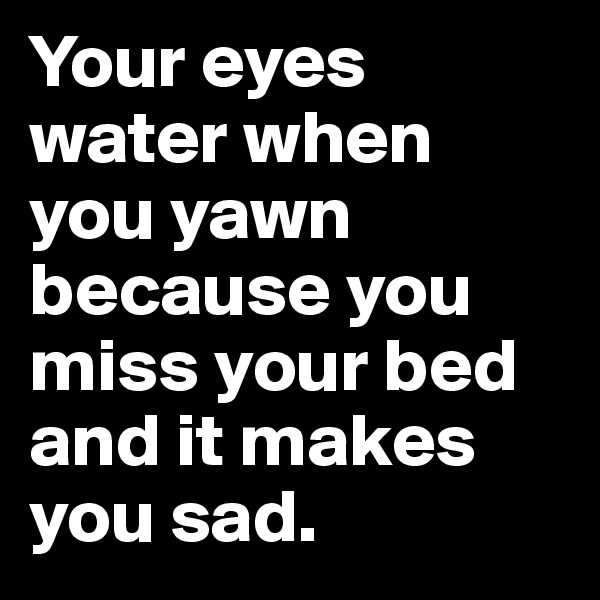 Your eyes water when you yawn because you miss your bed and it makes you sad.