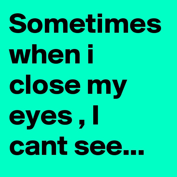 Sometimes when i close my eyes , I cant see...