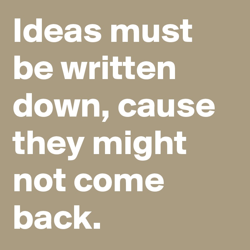 Ideas must be written down, cause they might not come back. 