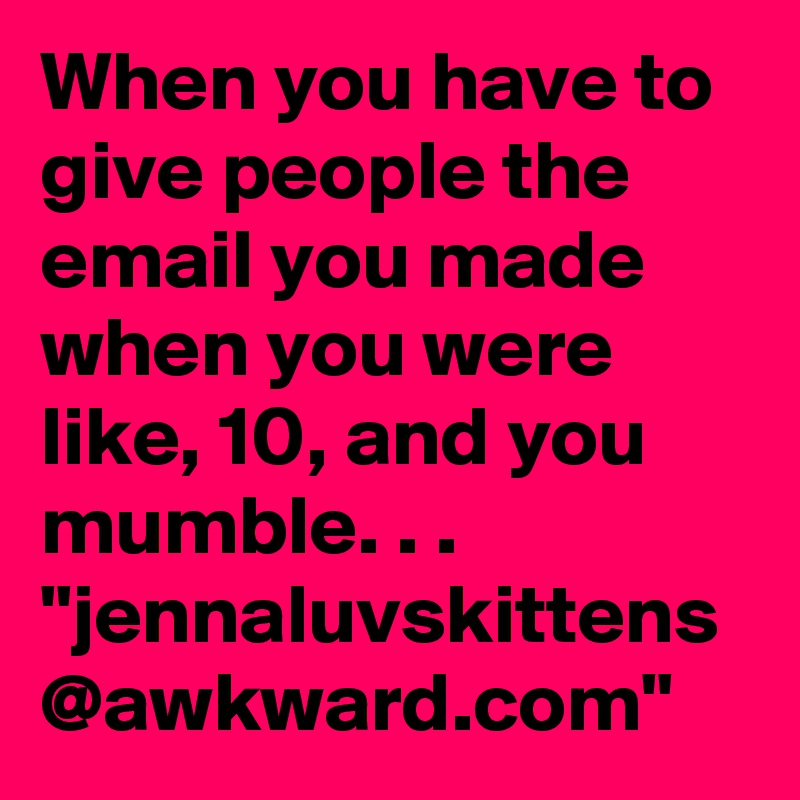 When you have to give people the email you made when you were like, 10, and you mumble. . .
"jennaluvskittens
@awkward.com"