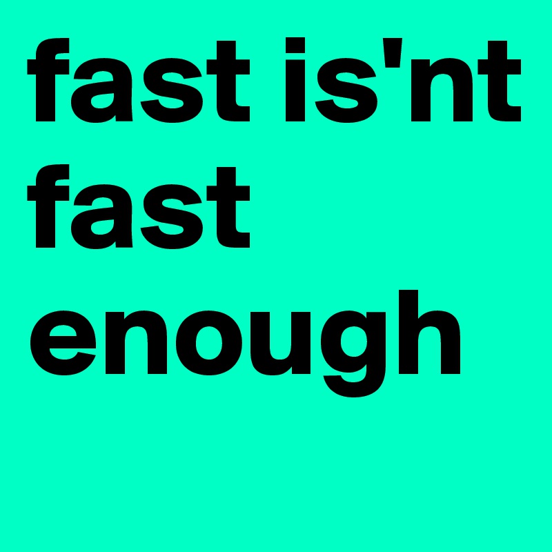 fast is'nt fast enough