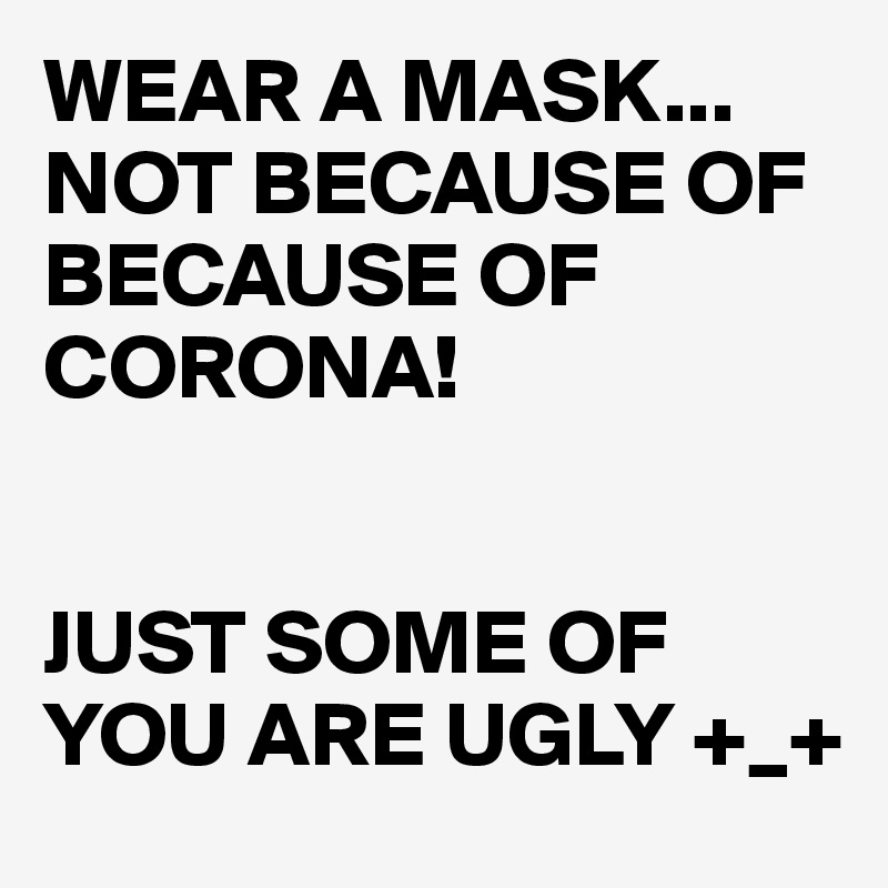 WEAR A MASK...
NOT BECAUSE OF BECAUSE OF CORONA! 


JUST SOME OF YOU ARE UGLY +_+