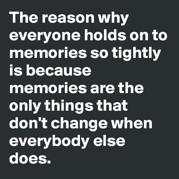The reason why everyone holds on to memories so tightly is because memories are the only things that don't change when everybody else does. 