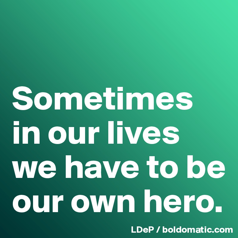 

Sometimes in our lives we have to be our own hero. 