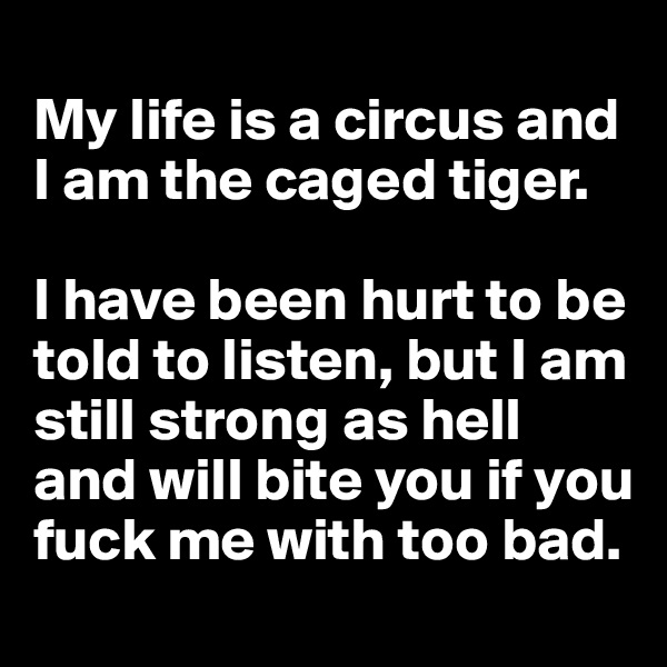 
My life is a circus and I am the caged tiger. 

I have been hurt to be told to listen, but I am still strong as hell and will bite you if you fuck me with too bad. 